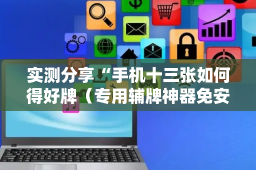 实测分享“手机十三张如何得好牌（专用辅牌神器免安装）
