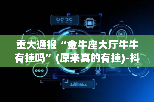 重大通报“金牛座大厅牛牛有挂吗”(原来真的有挂)-抖音
