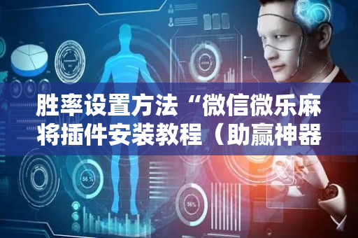 胜率设置方法“微信微乐麻将插件安装教程（助赢神器通用版）