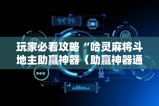 玩家必看攻略“哈灵麻将斗地主助赢神器（助赢神器通用版）
