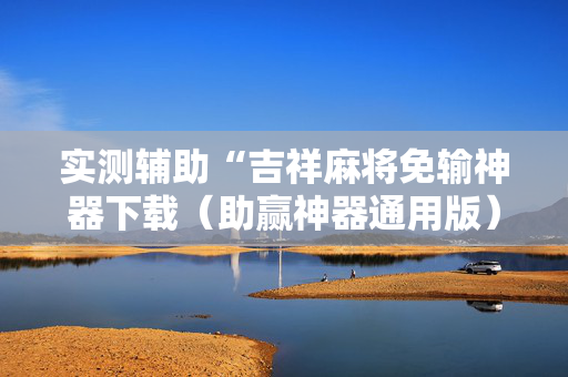 实测辅助“吉祥麻将免输神器下载（助赢神器通用版）