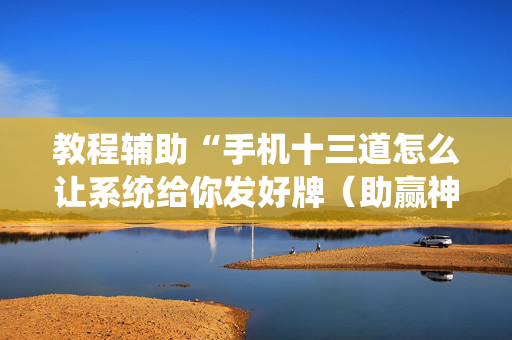 教程辅助“手机十三道怎么让系统给你发好牌（助赢神器通用版）