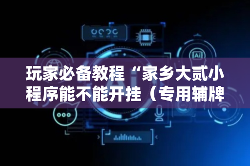 玩家必备教程“家乡大贰小程序能不能开挂（专用辅牌神器免安装）