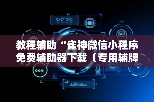 教程辅助“雀神微信小程序免费辅助器下载（专用辅牌神器免安装）