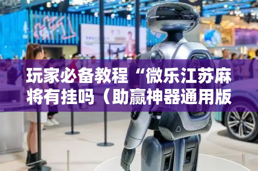 玩家必备教程“微乐江苏麻将有挂吗（助赢神器通用版）