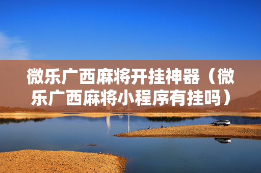微乐广西麻将开挂神器（微乐广西麻将小程序有挂吗）