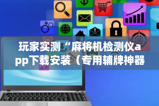 玩家实测“麻将机检测仪app下载安装（专用辅牌神器免安装）