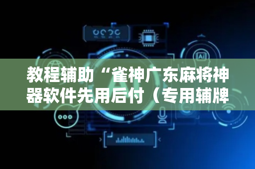教程辅助“雀神广东麻将神器软件先用后付（专用辅牌神器免安装）