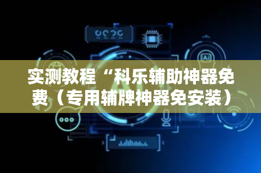 实测教程“科乐辅助神器免费（专用辅牌神器免安装）