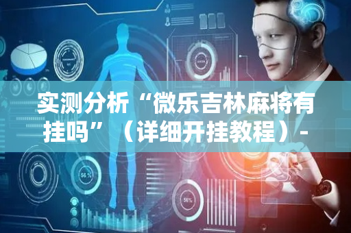 实测分析“微乐吉林麻将有挂吗”（详细开挂教程）-哔哩哔哩