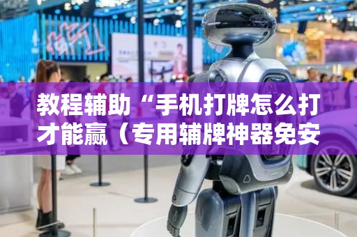 教程辅助“手机打牌怎么打才能赢（专用辅牌神器免安装）