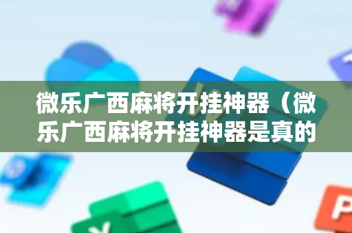 微乐广西麻将开挂神器（微乐广西麻将开挂神器是真的吗）