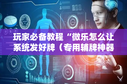 玩家必备教程“微乐怎么让系统发好牌（专用辅牌神器免安装）