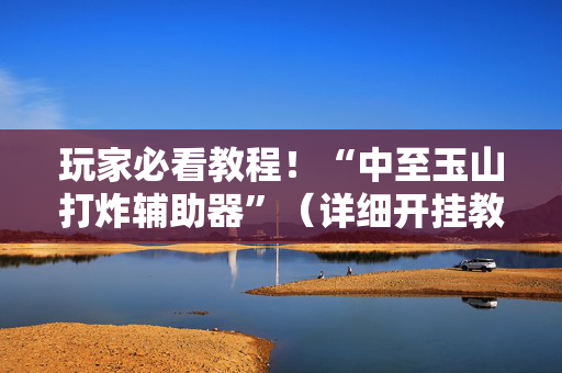 玩家必看教程！“中至玉山打炸辅助器”（详细开挂教程）-哔哩哔哩