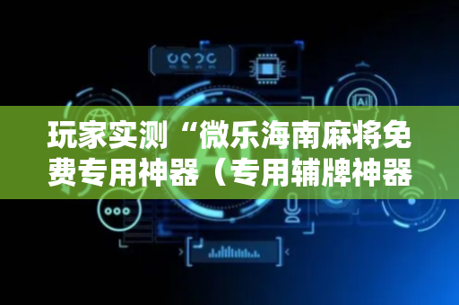 玩家实测“微乐海南麻将免费专用神器（专用辅牌神器免安装）