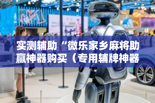 实测辅助“微乐家乡麻将助赢神器购买（专用辅牌神器免安装）
