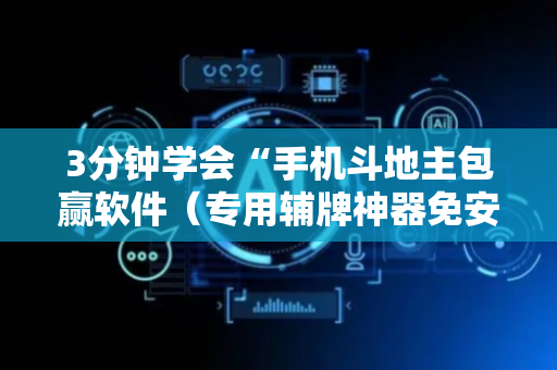 3分钟学会“手机斗地主包赢软件（专用辅牌神器免安装）