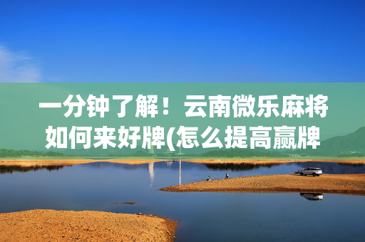 一分钟了解！云南微乐麻将如何来好牌(怎么提高赢牌率)
