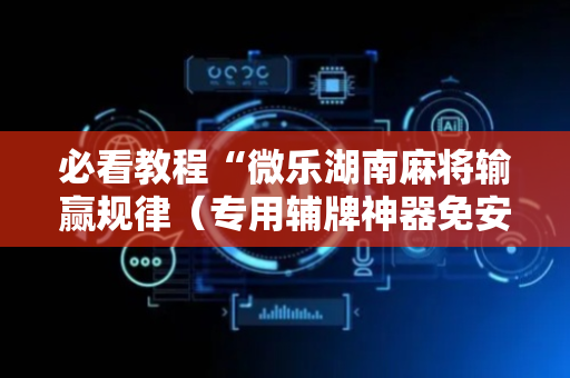 必看教程“微乐湖南麻将输赢规律（专用辅牌神器免安装）