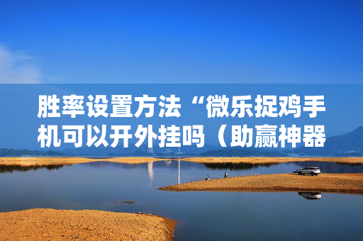 胜率设置方法“微乐捉鸡手机可以开外挂吗（助赢神器通用版）