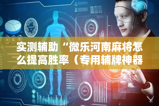 实测辅助“微乐河南麻将怎么提高胜率（专用辅牌神器免安装）