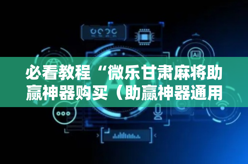 必看教程“微乐甘肃麻将助赢神器购买（助赢神器通用版）