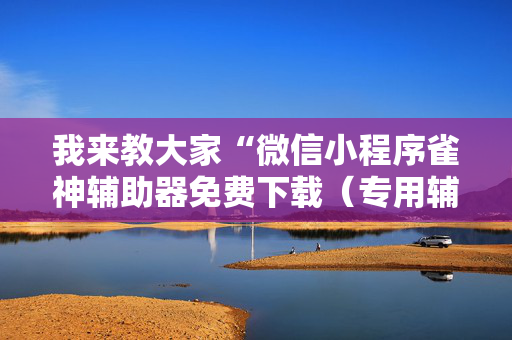 我来教大家“微信小程序雀神辅助器免费下载（专用辅牌神器免安装）