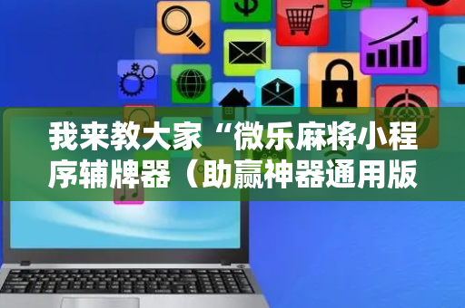 我来教大家“微乐麻将小程序辅牌器（助赢神器通用版）