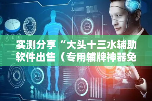 实测分享“大头十三水辅助软件出售（专用辅牌神器免安装）