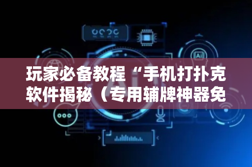 玩家必备教程“手机打扑克软件揭秘（专用辅牌神器免安装）