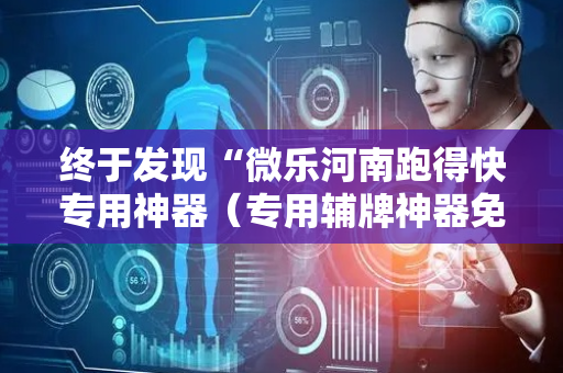 终于发现“微乐河南跑得快专用神器（专用辅牌神器免安装）