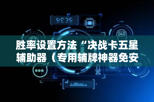 胜率设置方法“决战卡五星辅助器（专用辅牌神器免安装）