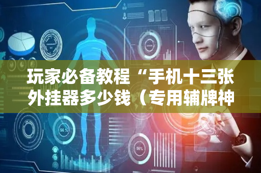 玩家必备教程“手机十三张外挂器多少钱（专用辅牌神器免安装）