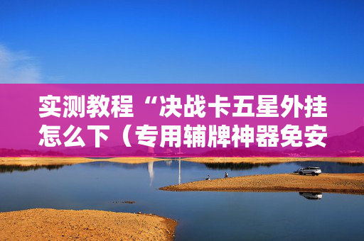 实测教程“决战卡五星外挂怎么下（专用辅牌神器免安装）