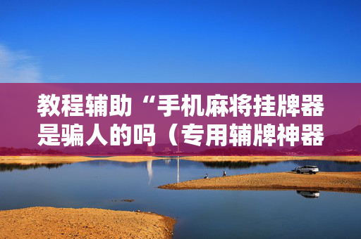 教程辅助“手机麻将挂牌器是骗人的吗（专用辅牌神器免安装）
