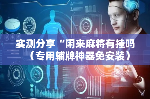 实测分享“闲来麻将有挂吗（专用辅牌神器免安装）