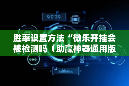 胜率设置方法“微乐开挂会被检测吗（助赢神器通用版）