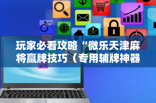 玩家必看攻略“微乐天津麻将赢牌技巧（专用辅牌神器免安装）