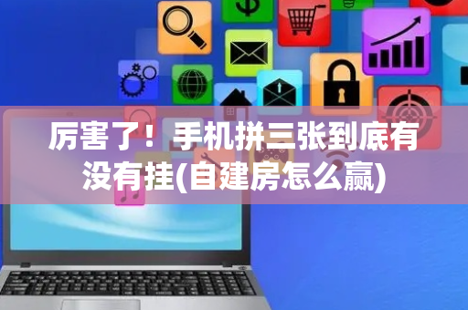 厉害了！手机拼三张到底有没有挂(自建房怎么赢)