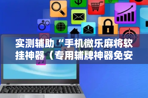 实测辅助“手机微乐麻将软挂神器（专用辅牌神器免安装）