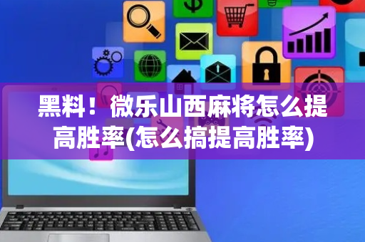黑料！微乐山西麻将怎么提高胜率(怎么搞提高胜率)