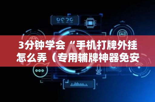 3分钟学会“手机打牌外挂怎么弄（专用辅牌神器免安装）