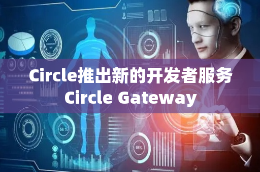 Circle推出新的开发者服务Circle Gateway