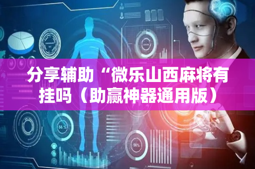 分享辅助“微乐山西麻将有挂吗（助赢神器通用版）