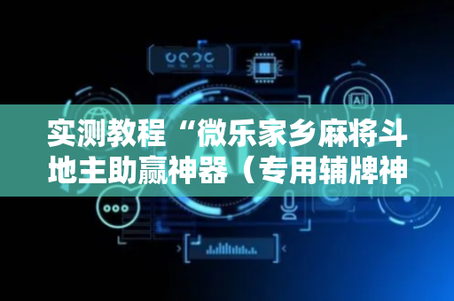 实测教程“微乐家乡麻将斗地主助赢神器（专用辅牌神器免安装）