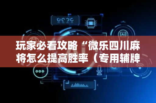 玩家必看攻略“微乐四川麻将怎么提高胜率（专用辅牌神器免安装）