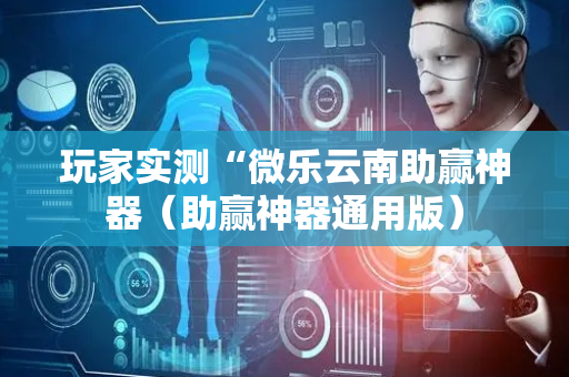 玩家实测“微乐云南助赢神器（助赢神器通用版）