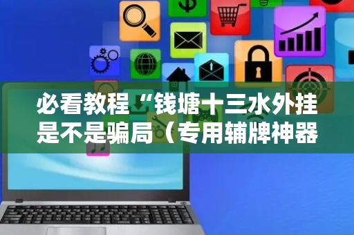 必看教程“钱塘十三水外挂是不是骗局（专用辅牌神器免安装）