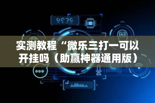 实测教程“微乐三打一可以开挂吗（助赢神器通用版）