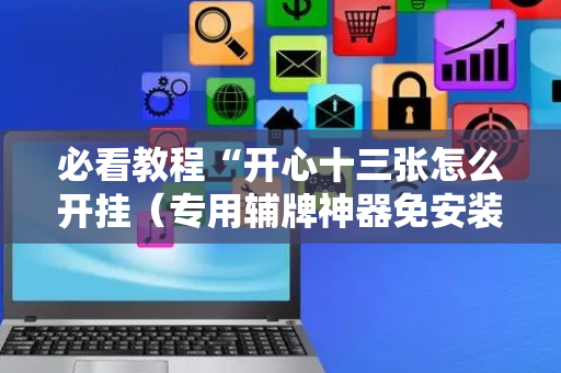 必看教程“开心十三张怎么开挂（专用辅牌神器免安装）